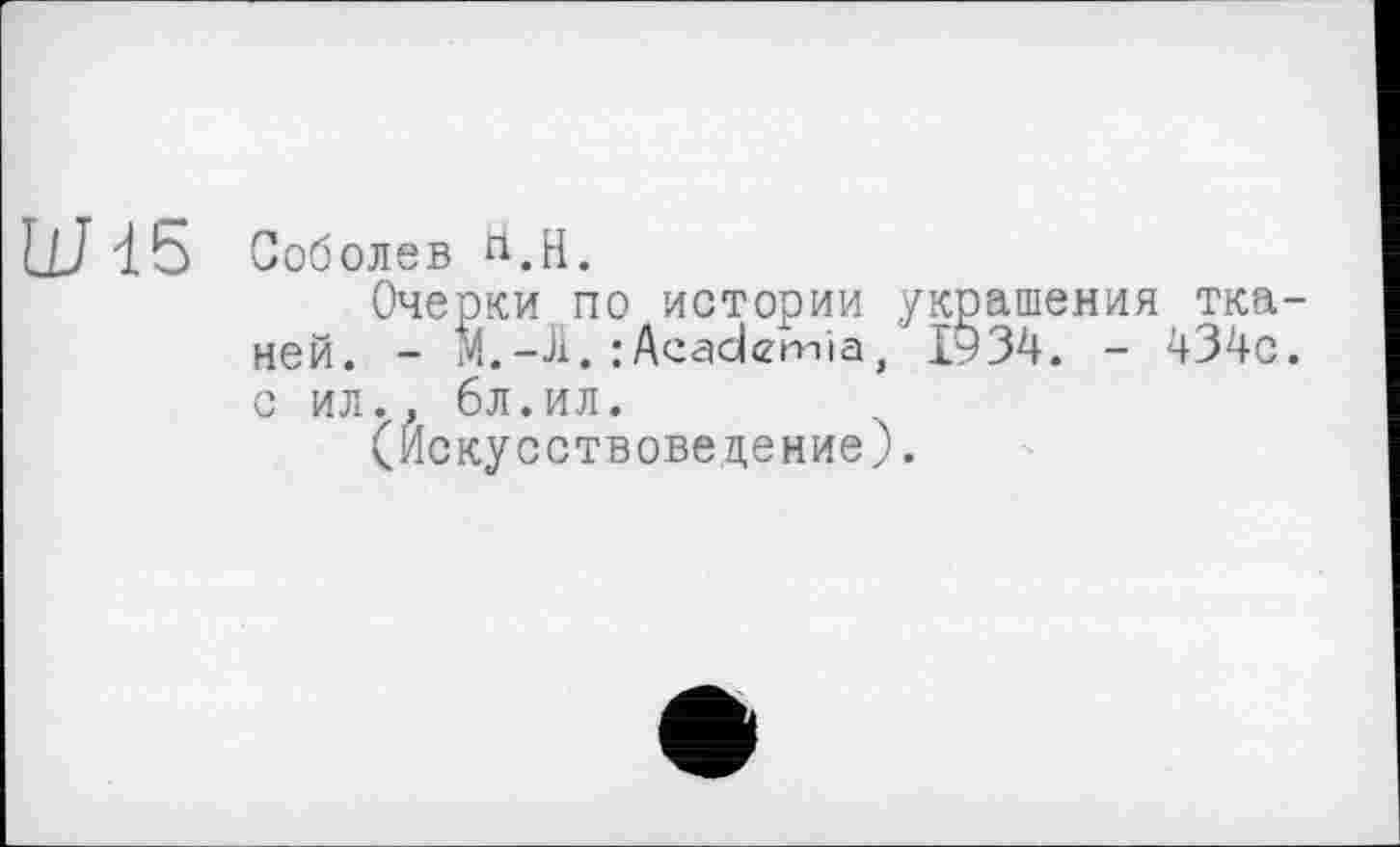 ﻿Соболев ri,H.
Очерки по истории украшения тканей. - М.-Л. : Academia, 1934. - 434с. с ил., 6л.ил.
(Искусствоведение).